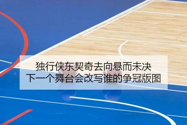 独行侠东契奇去向悬而未决 下一个舞台会改写谁的争冠版图